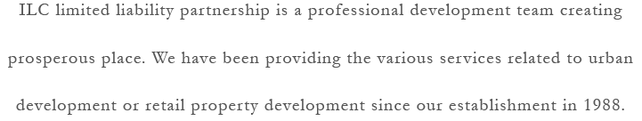ILC limited liability partnership is a professional development team creating prosperous place. We have been providing the various services related to urban development or retail property development since our establishment in 1988. 